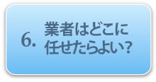 6.業者はどこに任せたらよい？